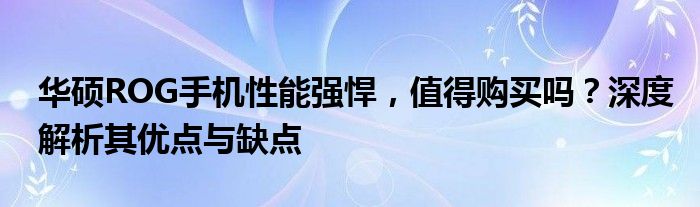 华硕ROG手机性能强悍，值得购买吗？深度解析其优点与缺点
