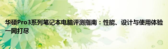 华硕Pro3系列笔记本电脑评测指南：性能、设计与使用体验一网打尽