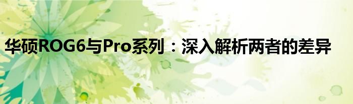华硕ROG6与Pro系列：深入解析两者的差异