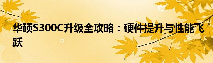 华硕S300C升级全攻略：硬件提升与性能飞跃