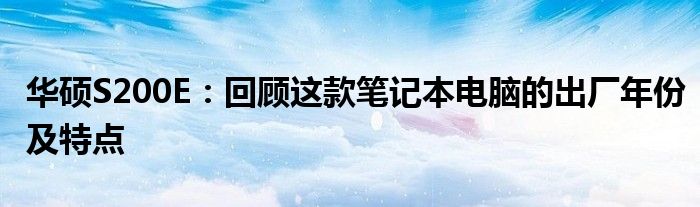 华硕S200E：回顾这款笔记本电脑的出厂年份及特点