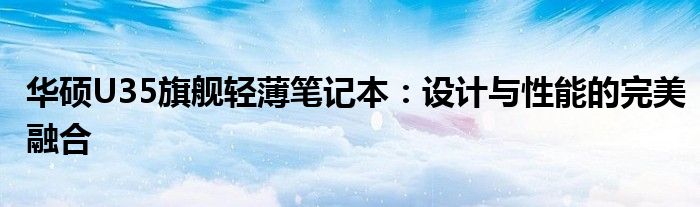 华硕U35旗舰轻薄笔记本：设计与性能的完美融合