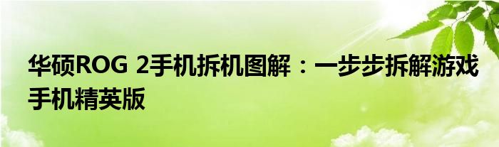华硕ROG 2手机拆机图解：一步步拆解游戏手机精英版