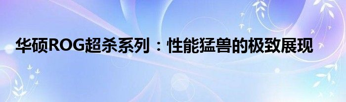 华硕ROG超杀系列：性能猛兽的极致展现