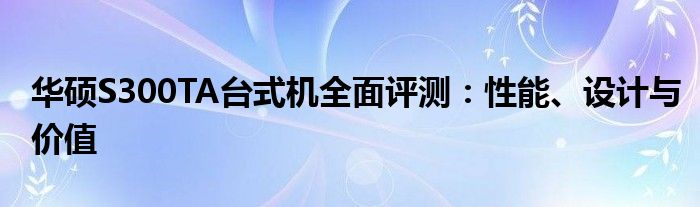 华硕S300TA台式机全面评测：性能、设计与价值