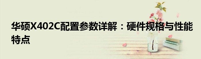 华硕X402C配置参数详解：硬件规格与性能特点