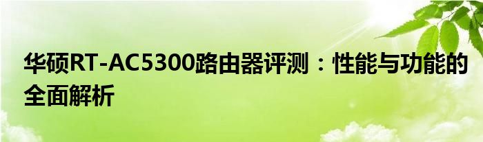 华硕RT-AC5300路由器评测：性能与功能的全面解析