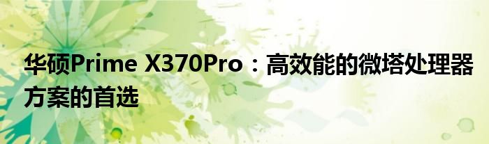 华硕Prime X370Pro：高效能的微塔处理器方案的首选