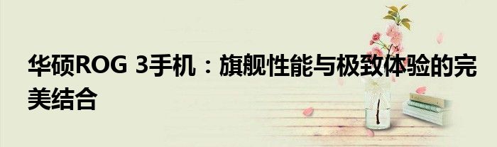 华硕ROG 3手机：旗舰性能与极致体验的完美结合