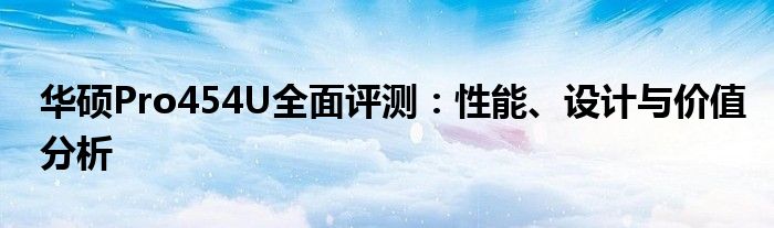 华硕Pro454U全面评测：性能、设计与价值分析