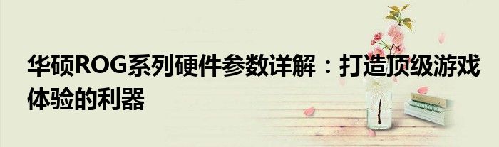 华硕ROG系列硬件参数详解：打造顶级游戏体验的利器
