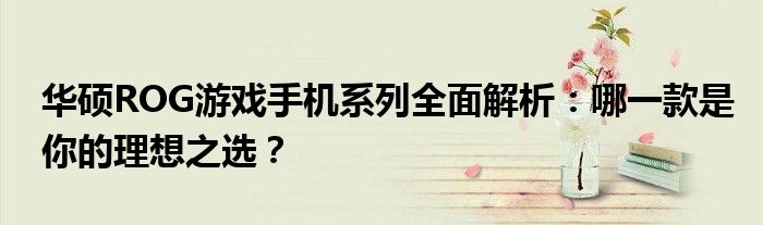 华硕ROG游戏手机系列全面解析：哪一款是你的理想之选？