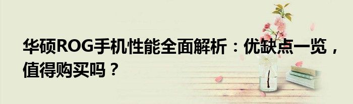 华硕ROG手机性能全面解析：优缺点一览，值得购买吗？