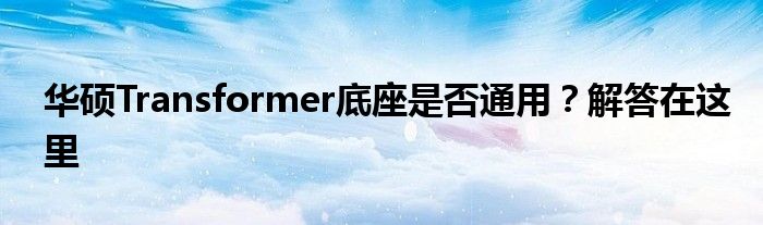 华硕Transformer底座是否通用？解答在这里