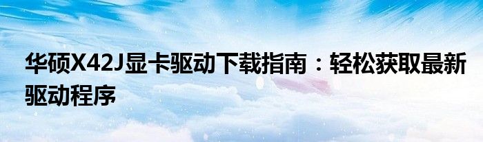 华硕X42J显卡驱动下载指南：轻松获取最新驱动程序