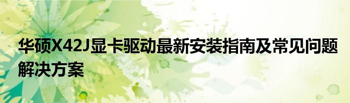 华硕X42J显卡驱动最新安装指南及常见问题解决方案