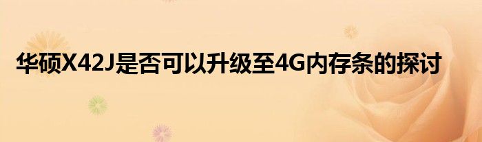 华硕X42J是否可以升级至4G内存条的探讨