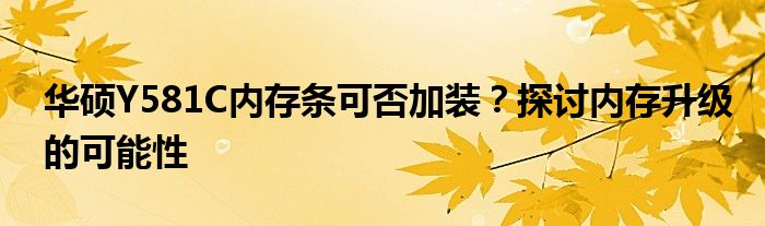 华硕Y581C内存条可否加装？探讨内存升级的可能性
