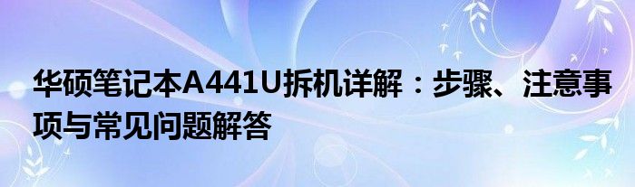 华硕笔记本A441U拆机详解：步骤、注意事项与常见问题解答