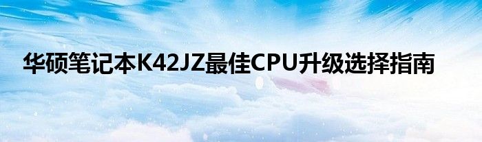 华硕笔记本K42JZ最佳CPU升级选择指南
