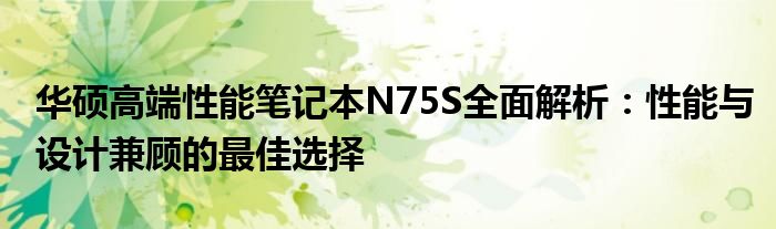 华硕高端性能笔记本N75S全面解析：性能与设计兼顾的最佳选择