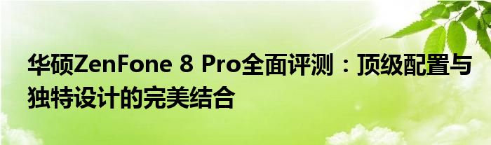 华硕ZenFone 8 Pro全面评测：顶级配置与独特设计的完美结合