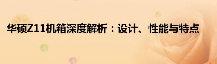 华硕Z11机箱深度解析：设计、性能与特点