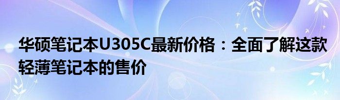 华硕笔记本U305C最新价格：全面了解这款轻薄笔记本的售价
