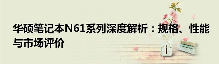 华硕笔记本N61系列深度解析：规格、性能与市场评价