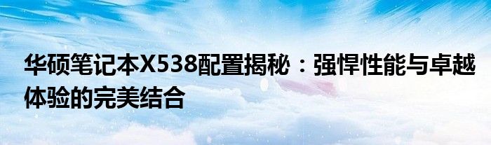 华硕笔记本X538配置揭秘：强悍性能与卓越体验的完美结合
