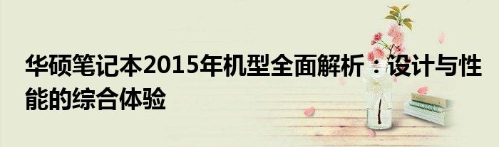 华硕笔记本2015年机型全面解析：设计与性能的综合体验