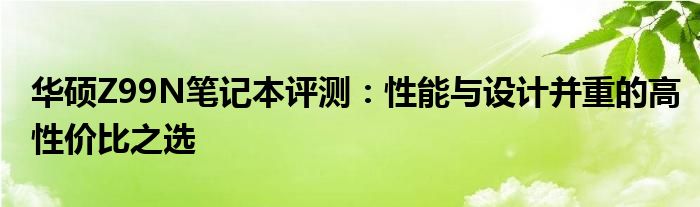 华硕Z99N笔记本评测：性能与设计并重的高性价比之选