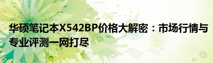 华硕笔记本X542BP价格大解密：市场行情与专业评测一网打尽