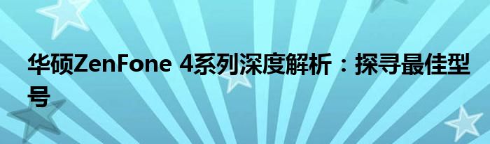 华硕ZenFone 4系列深度解析：探寻最佳型号