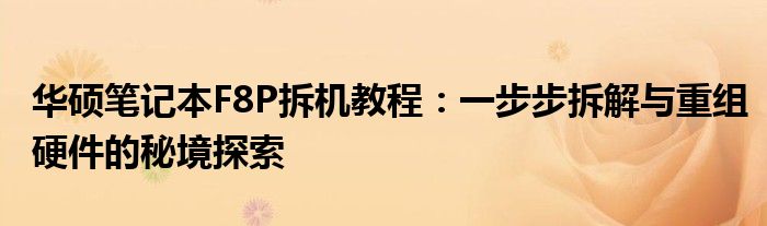 华硕笔记本F8P拆机教程：一步步拆解与重组硬件的秘境探索