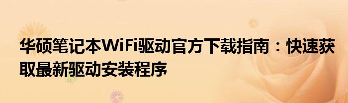 华硕笔记本WiFi驱动官方下载指南：快速获取最新驱动安装程序