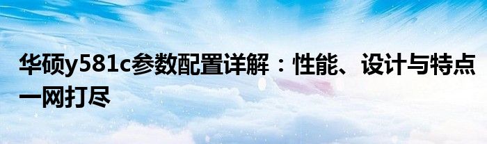 华硕y581c参数配置详解：性能、设计与特点一网打尽