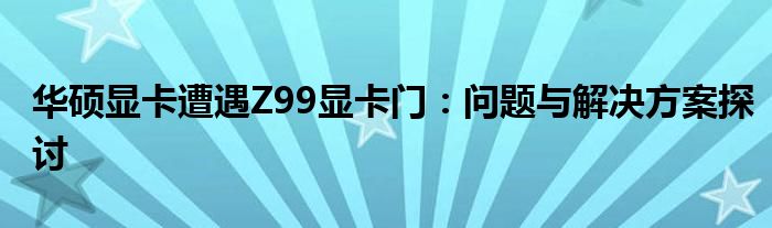 华硕显卡遭遇Z99显卡门：问题与解决方案探讨