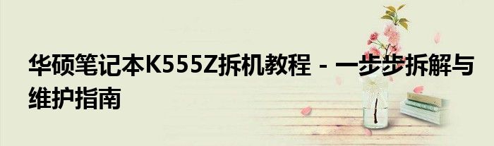 华硕笔记本K555Z拆机教程 - 一步步拆解与维护指南