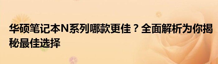 华硕笔记本N系列哪款更佳？全面解析为你揭秘最佳选择