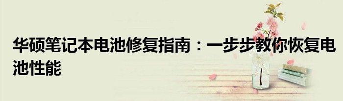 华硕笔记本电池修复指南：一步步教你恢复电池性能