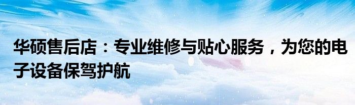 华硕售后店：专业维修与贴心服务，为您的电子设备保驾护航