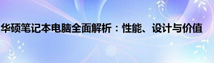 华硕笔记本电脑全面解析：性能、设计与价值
