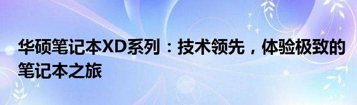 华硕笔记本XD系列：技术领先，体验极致的笔记本之旅