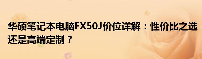 华硕笔记本电脑FX50J价位详解：性价比之选还是高端定制？