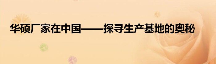 华硕厂家在中国——探寻生产基地的奥秘