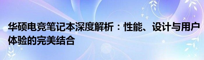 华硕电竞笔记本深度解析：性能、设计与用户体验的完美结合