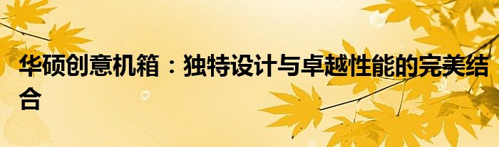 华硕创意机箱：独特设计与卓越性能的完美结合