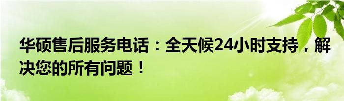 华硕售后服务电话：全天候24小时支持，解决您的所有问题！