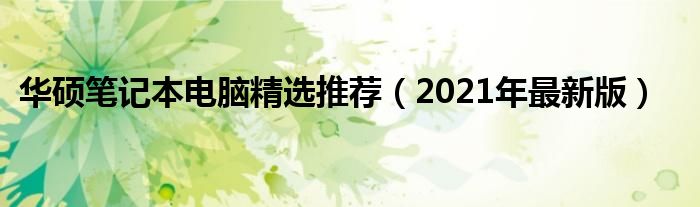 华硕笔记本电脑精选推荐（2021年最新版）